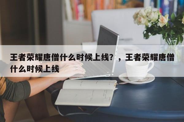 王者荣耀唐僧什么时候上线？，王者荣耀唐僧什么时候上线-第1张图片