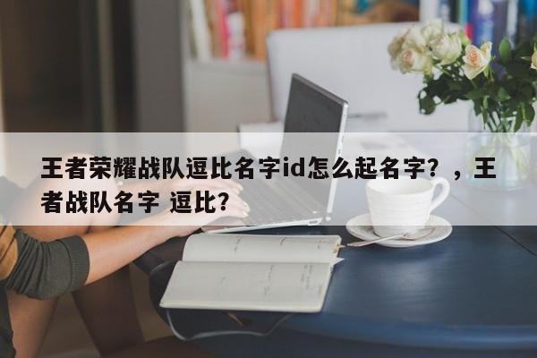 王者荣耀战队逗比名字id怎么起名字？，王者战队名字 逗比？-第1张图片