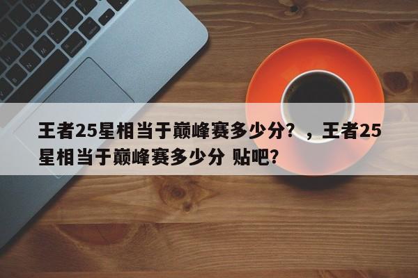 王者25星相当于巅峰赛多少分？，王者25星相当于巅峰赛多少分 贴吧？-第1张图片