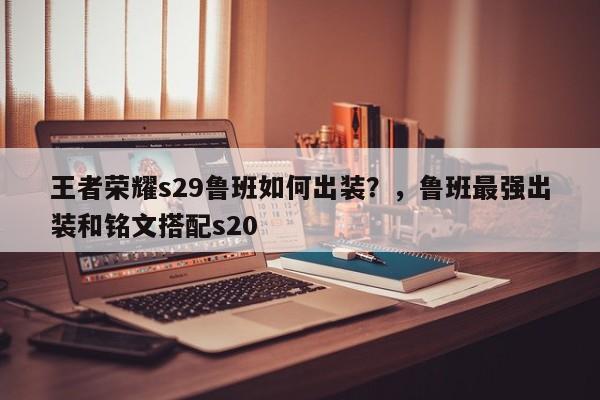 王者荣耀s29鲁班如何出装？，鲁班最强出装和铭文搭配s20-第1张图片