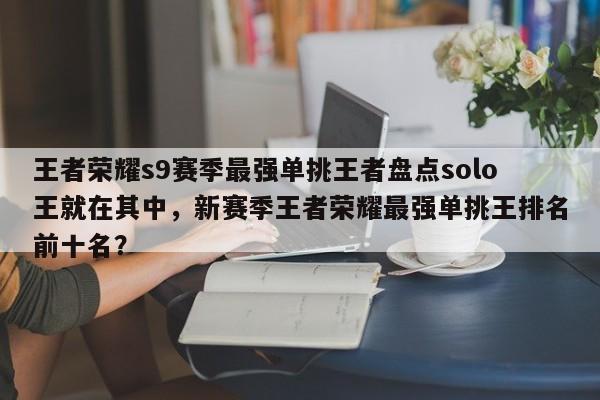 王者荣耀s9赛季最强单挑王者盘点solo王就在其中，新赛季王者荣耀最强单挑王排名前十名？-第1张图片