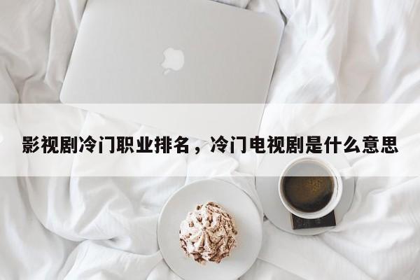 影视剧冷门职业排名，冷门电视剧是什么意思-第1张图片