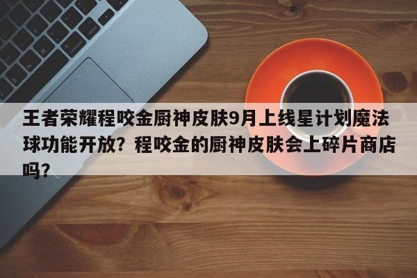 王者荣耀程咬金厨神皮肤9月上线星计划魔法球功能开放？程咬金的厨神皮肤会上碎片商店吗？-第1张图片
