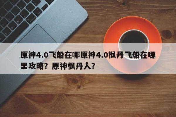 原神4.0飞船在哪原神4.0枫丹飞船在哪里攻略？原神枫丹人？-第1张图片