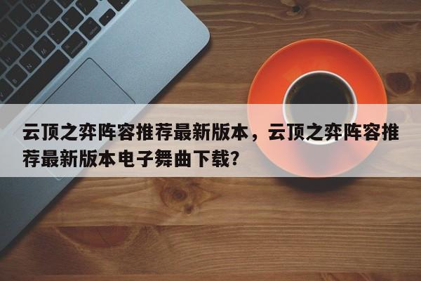 云顶之弈阵容推荐最新版本，云顶之弈阵容推荐最新版本电子舞曲下载？-第1张图片