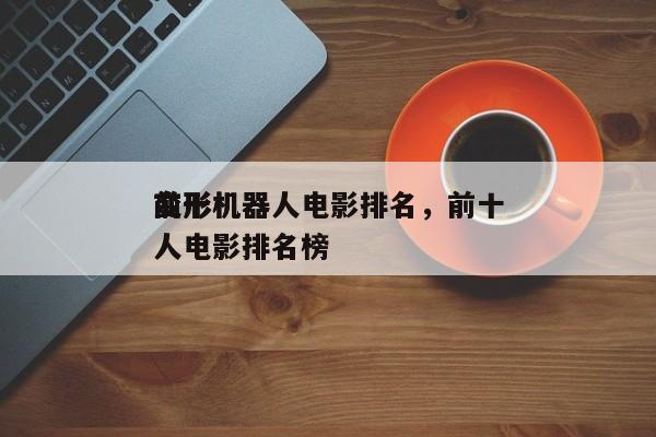 前十
变形机器人电影排名，前十
变形机器人电影排名榜-第1张图片