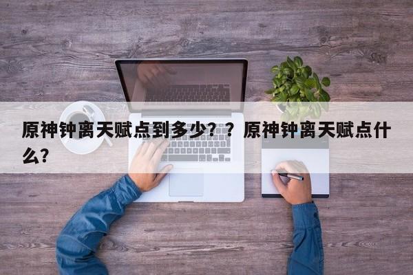 原神钟离天赋点到多少？？原神钟离天赋点什么？-第1张图片