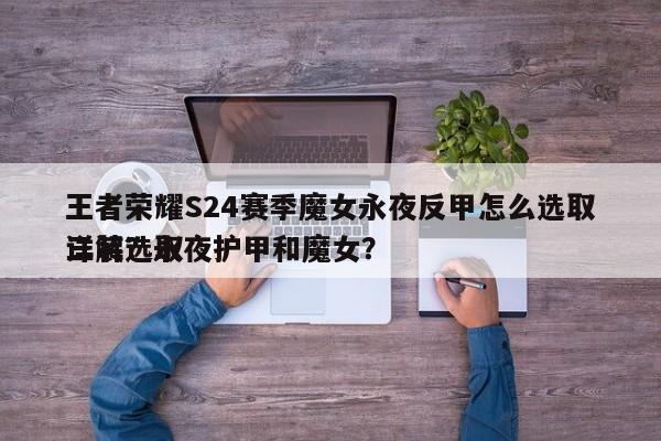 王者荣耀S24赛季魔女永夜反甲怎么选取
三装选取
详解？永夜护甲和魔女？-第1张图片
