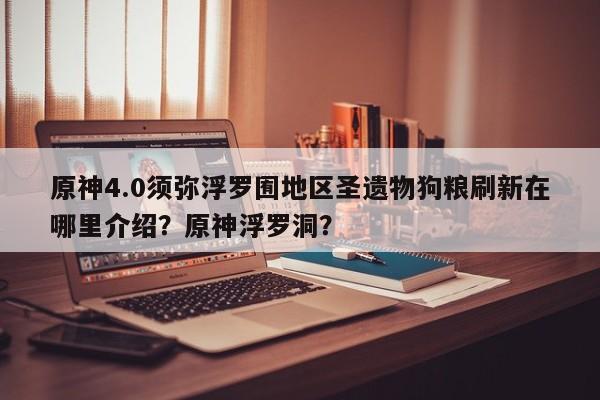 原神4.0须弥浮罗囿地区圣遗物狗粮刷新在哪里介绍？原神浮罗洞？-第1张图片