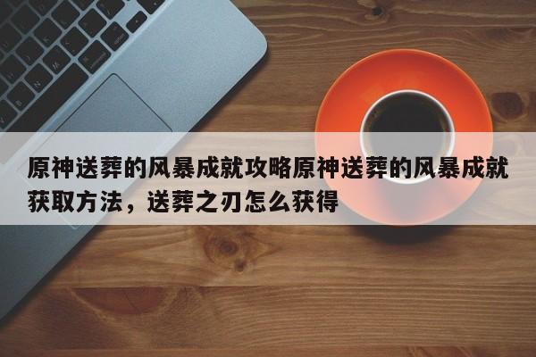 原神送葬的风暴成就攻略原神送葬的风暴成就获取方法，送葬之刃怎么获得-第1张图片