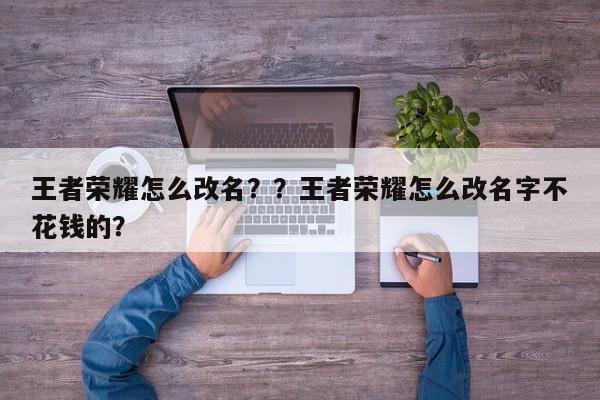 王者荣耀怎么改名？？王者荣耀怎么改名字不花钱的？-第1张图片