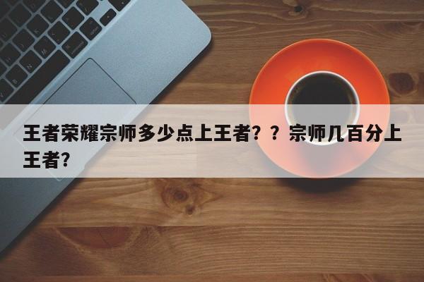 王者荣耀宗师多少点上王者？？宗师几百分上王者？-第1张图片