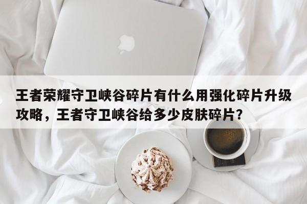王者荣耀守卫峡谷碎片有什么用强化碎片升级攻略，王者守卫峡谷给多少皮肤碎片？-第1张图片