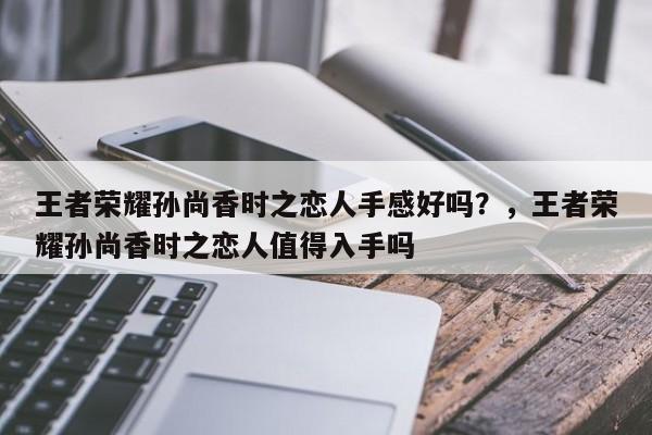 王者荣耀孙尚香时之恋人手感好吗？，王者荣耀孙尚香时之恋人值得入手吗-第1张图片