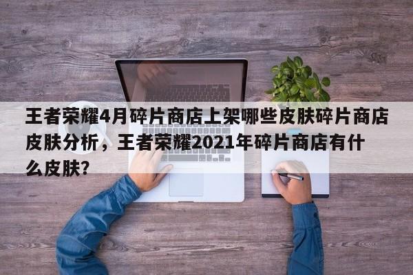 王者荣耀4月碎片商店上架哪些皮肤碎片商店皮肤分析，王者荣耀2021年碎片商店有什么皮肤？-第1张图片