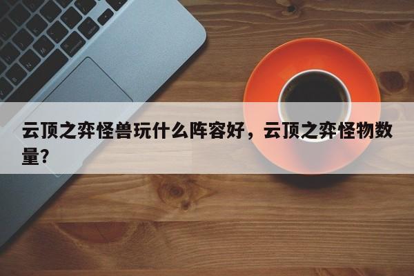 云顶之弈怪兽玩什么阵容好，云顶之弈怪物数量？-第1张图片