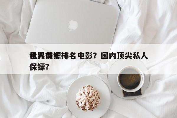 世界前十
私人保镖排名电影？国内顶尖私人保镖？-第1张图片