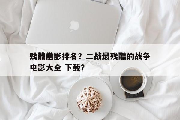 二战前十
残酷电影排名？二战最残酷的战争电影大全 下载？-第1张图片
