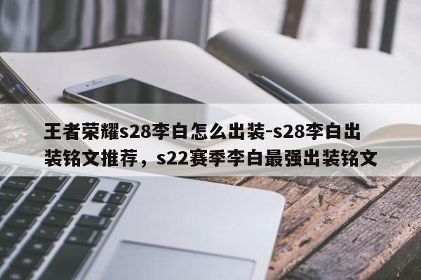 王者荣耀s28李白怎么出装-s28李白出装铭文推荐，s22赛季李白最强出装铭文-第1张图片