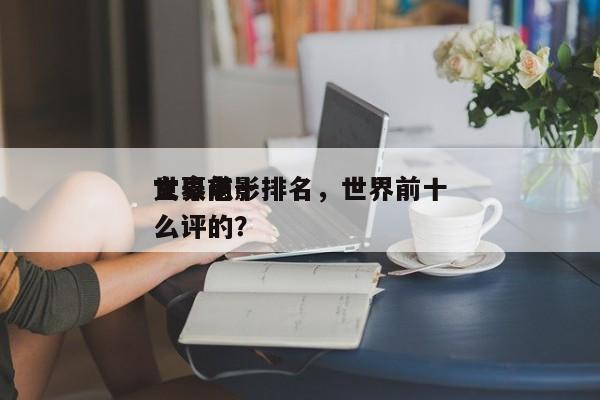 世界前十
文豪电影排名，世界前十
文豪怎么评的？-第1张图片