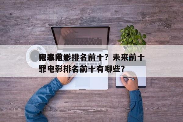 未来前十
犯罪电影排名前十？未来前十
犯罪电影排名前十有哪些？-第1张图片