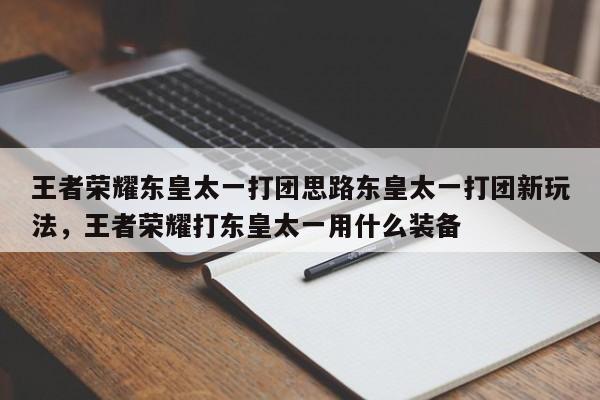 王者荣耀东皇太一打团思路东皇太一打团新玩法，王者荣耀打东皇太一用什么装备-第1张图片