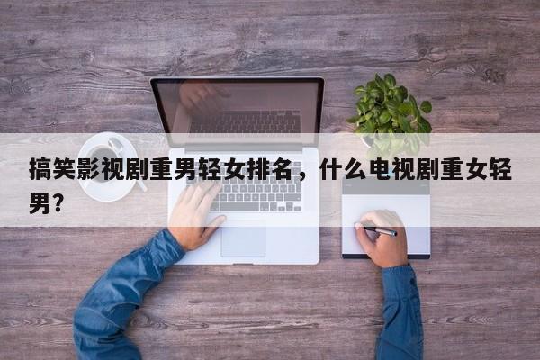 搞笑影视剧重男轻女排名，什么电视剧重女轻男？-第1张图片