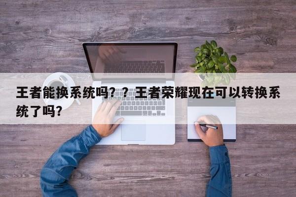 王者能换系统吗？？王者荣耀现在可以转换系统了吗？-第1张图片