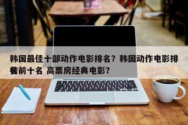 韩国最佳十部动作电影排名？韩国动作电影排名
榜前十名 高票房经典电影？-第1张图片
