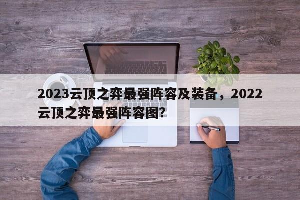 2023云顶之弈最强阵容及装备，2022云顶之弈最强阵容图？-第1张图片