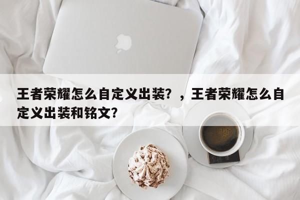 王者荣耀怎么自定义出装？，王者荣耀怎么自定义出装和铭文？-第1张图片