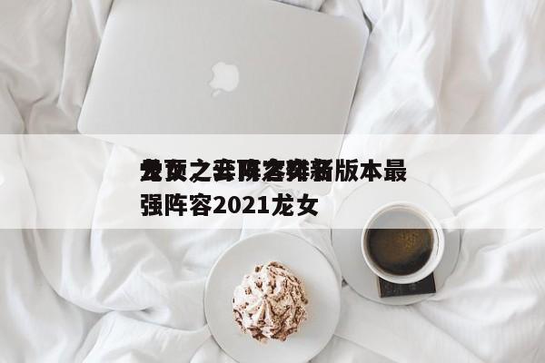 云顶之弈阵容排名
龙女，云顶之奕新版本最强阵容2021龙女-第1张图片