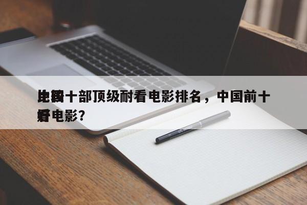 中国十部顶级耐看电影排名，中国前十
比较好
看电影？-第1张图片
