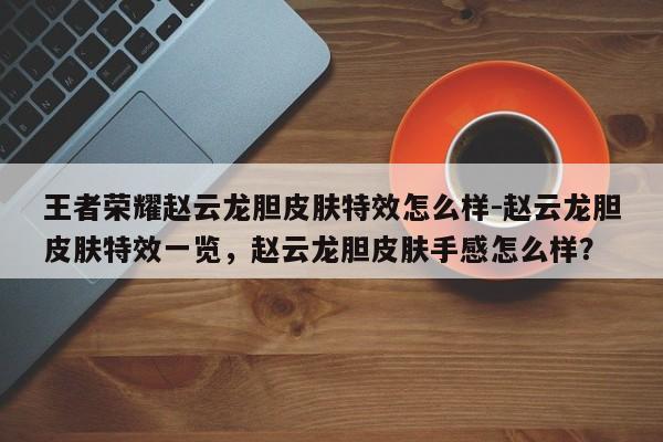 王者荣耀赵云龙胆皮肤特效怎么样-赵云龙胆皮肤特效一览，赵云龙胆皮肤手感怎么样？-第1张图片