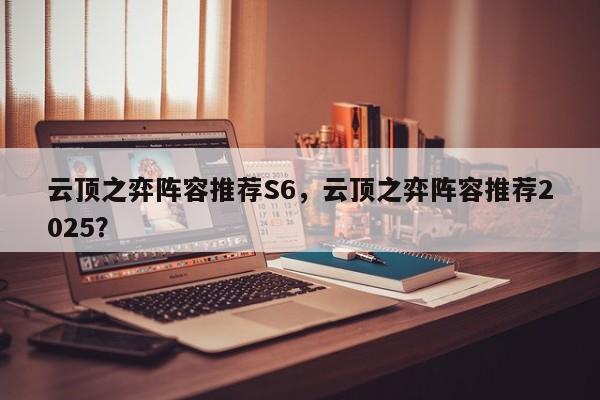 云顶之弈阵容推荐S6，云顶之弈阵容推荐2025？-第1张图片