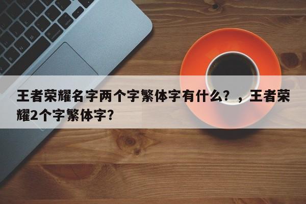 王者荣耀名字两个字繁体字有什么？，王者荣耀2个字繁体字？-第1张图片