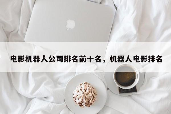 电影机器人公司排名前十名，机器人电影排名
-第1张图片
