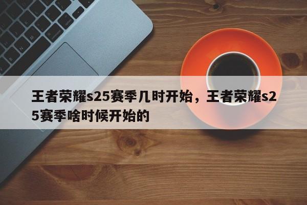 王者荣耀s25赛季几时开始，王者荣耀s25赛季啥时候开始的-第1张图片