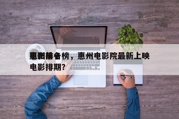 惠州前十
电影排名榜，惠州电影院最新上映电影排期？-第1张图片