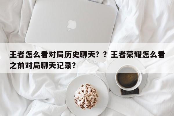 王者怎么看对局历史聊天？？王者荣耀怎么看之前对局聊天记录？-第1张图片