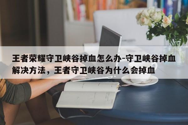 王者荣耀守卫峡谷掉血怎么办-守卫峡谷掉血解决方法，王者守卫峡谷为什么会掉血-第1张图片