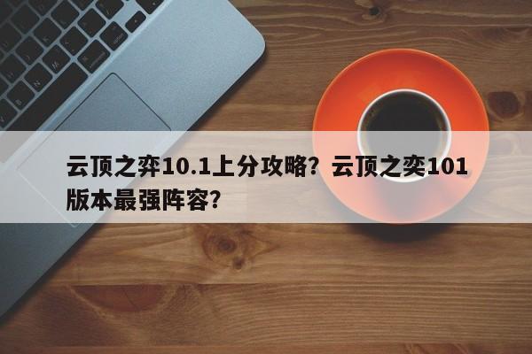 云顶之弈10.1上分攻略？云顶之奕101版本最强阵容？-第1张图片