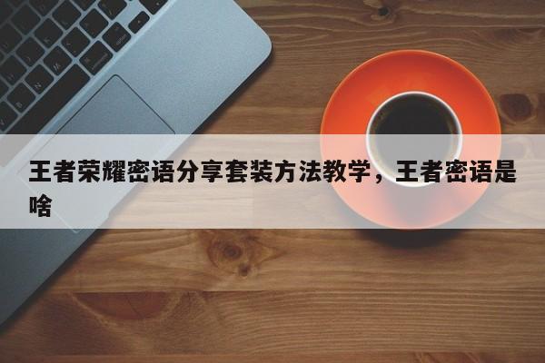 王者荣耀密语分享套装方法教学，王者密语是啥-第1张图片