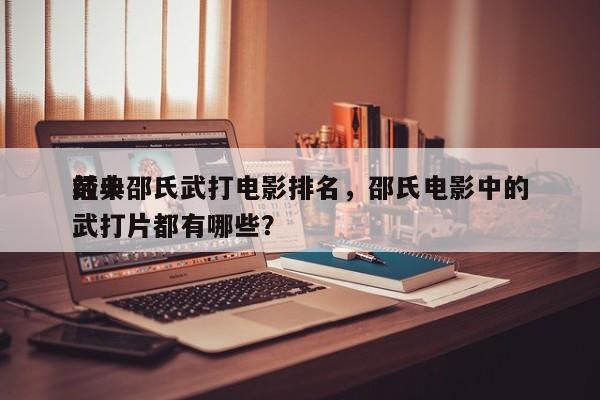 前十
经典邵氏武打电影排名，邵氏电影中的武打片都有哪些？-第1张图片