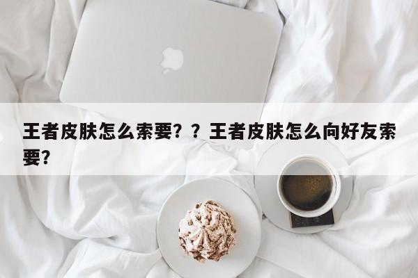 王者皮肤怎么索要？？王者皮肤怎么向好友索要？-第1张图片