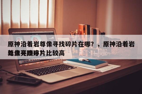 原神沿着岩尊像寻找碎片在哪？，原神沿着岩尊像寻找碎片比较高
处点亮顺序？-第1张图片