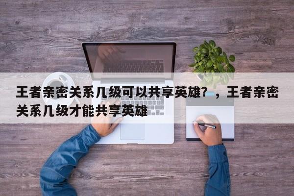 王者亲密关系几级可以共享英雄？，王者亲密关系几级才能共享英雄-第1张图片