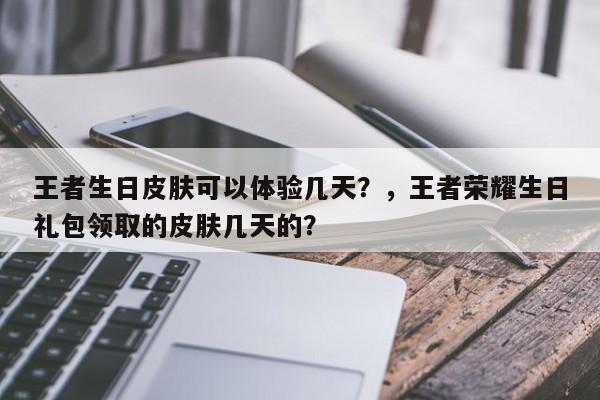 王者生日皮肤可以体验几天？，王者荣耀生日礼包领取的皮肤几天的？-第1张图片