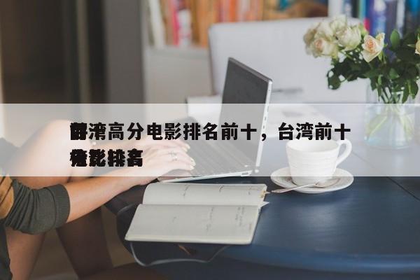 前十
台湾高分电影排名前十，台湾前十
评分比较高
电影排名
榜？-第1张图片