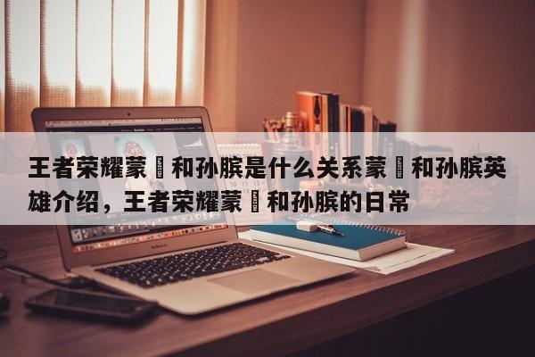王者荣耀蒙犽和孙膑是什么关系蒙犽和孙膑英雄介绍，王者荣耀蒙犽和孙膑的日常-第1张图片
